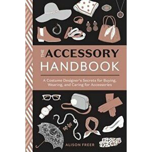 The Accessory Handbook: A Costume Designer's Secrets for Buying, Wearing, and Caring for Accessories, Paperback - Alison Freer imagine