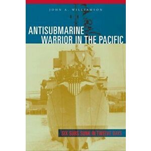 Antisubmarine Warrior in the Pacific. Six Subs Sunk in Twelve Days, Paperback - John A. Williamson imagine