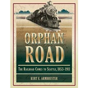 Orphan Road: The Railroad Comes to Seattle, 1853 - 1911, Paperback - Kurt E. Armbruster imagine