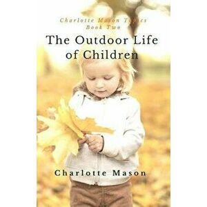 The Outdoor Life of Children: The Importance of Nature Study and Outside Activities, Paperback - Charlotte M. Mason imagine