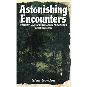 Astonishing Encounters: Pennsylvania's Unknown Creatures, Casebook 3, Paperback - Stan Gordon imagine