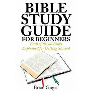 Bible Study Guide for Beginners: Each of the 66 Books Explained for Getting Started, Paperback - Brian Gugas imagine