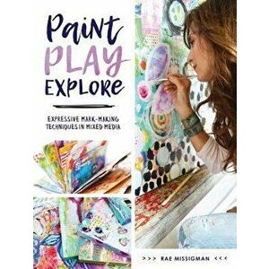 Paint, Play, Explore: Expressive Mark-Making Techniques in Mixed Media, Paperback - Rae Missigman imagine