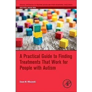 A Practical Guide to Finding Treatments That Work for People with Autism, Paperback - Susan M. Wilczynski imagine