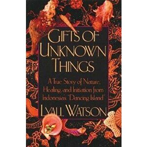Gifts of Unknown Things: A True Story of Nature, Healing, and Initiation from Indonesia's Dancing Island, Paperback - Lyall Watson imagine