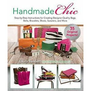 Handmade Chic: Step-By-Step Instructions for Creating Designer-Quality Bags, Belts, Bracelets, Shoes, Sweaters, and More, Paperback - Laura Bennett imagine