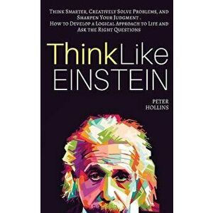 Think Like Einstein: Think Smarter, Creatively Solve Problems, and Sharpen Your Judgment. How to Develop a Logical Approach to Life and Ask, Paperback imagine