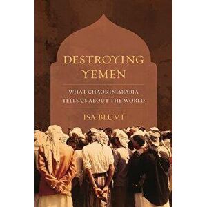 Destroying Yemen: What Chaos in Arabia Tells Us about the World, Paperback - Isa Blumi imagine