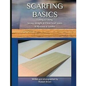 Scarfing Basics: Cutting & Gluing, Strong, Straight, & Clean Scarf Joints in Plywood & Lumber, Paperback - Russell Brown imagine