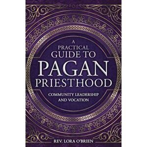 Practical Guide to Pagan Priesthood. Community Leadership and Vocation, Paperback - Rev. Lora O'Brien imagine