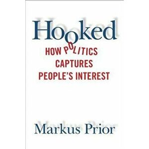 Hooked: How Politics Captures People's Interest, Paperback - Markus Prior imagine