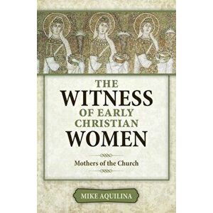 The Witness of Early Christian Women: Mothers of the Church, Paperback - Mike Aquilina imagine