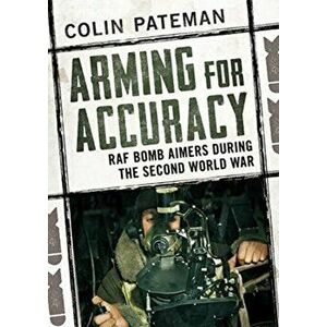 Arming for Accuracy. RAF Bomb Aimers During the Second World War, Hardback - Colin Pateman imagine