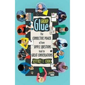 Group Glue: The Connective Power of How Simple Questions Lead to Great Conversations, Paperback - Jeffrey T. Cook imagine
