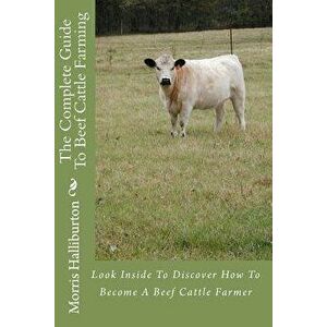 The Complete Guide to Beef Cattle Farming: Look Inside to Discover How to Become a Beef Cattle Farmer, Paperback - Morris Halliburton imagine