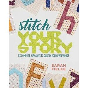 Stitch Your Story: Six Complete Alphabets to Quilt in Your Own Words, Paperback - Sarah Fielke imagine