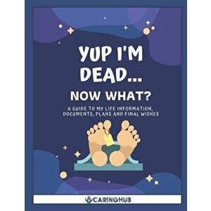 Yup I'm Dead...Now What?: A Guide to My Life Information, Documents, Plans and Final Wishes, Paperback - Caring Hub imagine