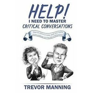 Help! I Need to Master Critical Conversations: How to Communicate What You Really Think Without Ruining the Relationship, Paperback - Trevor Manning imagine