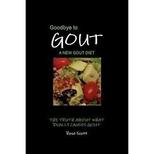 Goodbye to Gout: A New Gout Diet: The Truth about What Really Causes Gout, Paperback - Rose Scott imagine