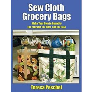 Sew Cloth Grocery Bags: Make Your Own in Quantity For Yourself, For Gifts, and For Sale, Paperback - Teresa Peschel imagine