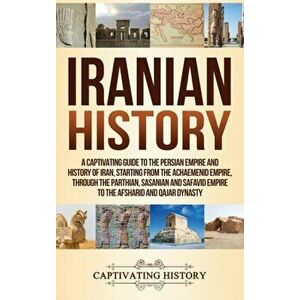Iranian History: A Captivating Guide to the Persian Empire and History of Iran, Starting from the Achaemenid Empire, through the Parthi, Hardcover - C imagine