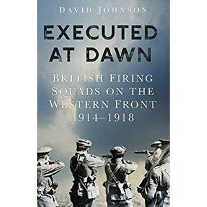 Executed at Dawn. British Firing Squads on the Western Front 1914-1918, Paperback - David Johnson imagine