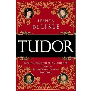 Tudor: Passion. Manipulation. Murder. the Story of England's Most Notorious Royal Family, Paperback - Leanda de Lisle imagine