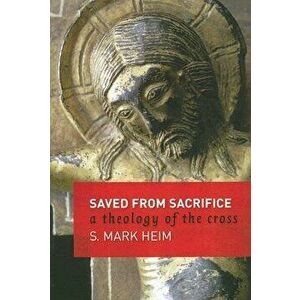 Saved from Sacrifice: A Theology of the Cross, Paperback - Mark S. Heim imagine