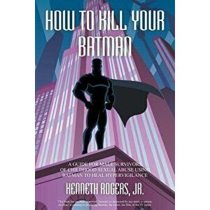How to Kill Your Batman: A Guide for Male Survivors of Childhood Sexual Abuse Using Batman to Heal Hypervigilance, Paperback - Jr. Kenneth Rogers imagine
