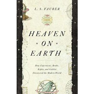 Heaven on Earth. How Copernicus, Brahe, Kepler, and Galileo Discovered the Modern World, Paperback - J. S. Fauber imagine