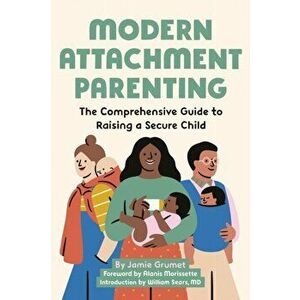 Modern Attachment Parenting: The Comprehensive Guide to Raising a Secure Child, Paperback - Jamie Grumet imagine