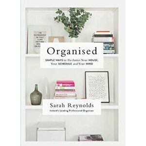 Organised: Simple Ways to Declutter Your House, Your Schedule and Your Mind, Paperback - Sarah Reynolds imagine