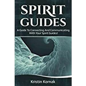 Spirit Guides: A guide to connecting and communicating with your spirit guides!, Paperback - Kristin Komak imagine