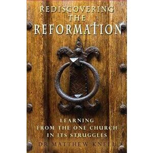 Rediscovering the Reformation: Learning from the One Church in Its Struggles, Paperback - Matthew Knell imagine