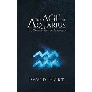 The Age of Aquarius: The Golden Age of Mankind, Paperback - David Hart imagine