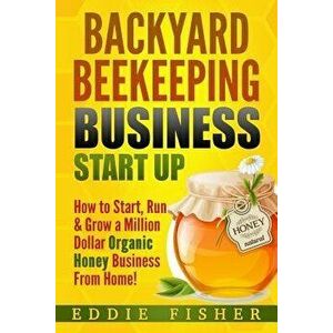 Backyard Beekeeping Business Strat Up: How to Start, Run & Grow a Million Dollar Organic Honey Business From Home!, Paperback - Eddie Fisher imagine