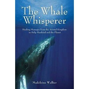 The Whale Whisperer: Healing Messages from the Animal Kingdom to Help Mankind and the Planet, Paperback - Madeleine Walker imagine