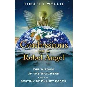 Confessions of a Rebel Angel: The Wisdom of the Watchers and the Destiny of Planet Earth, Paperback - Timothy Wyllie imagine