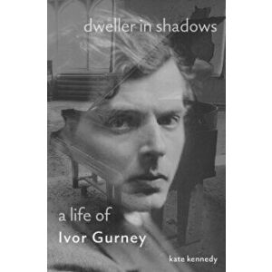 Dweller in Shadows. A Life of Ivor Gurney, Hardback - Kate Kennedy imagine