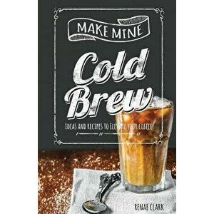 Make Mine Cold Brew: Ideas and Recipes to Elevate Your Coffee, Paperback - Renae Clark imagine