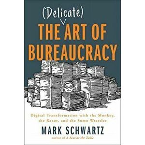 Delicate Art of Bureaucracy. Digital Transformation with the Monkey, the Razor, and the Sumo Wrestler, Paperback - Mark Schwartz imagine