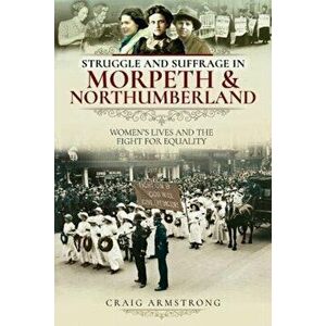 Struggle and Suffrage in Morpeth & Northumberland. Women's Lives and the Fight for Equality, Paperback - Craig Armstrong imagine