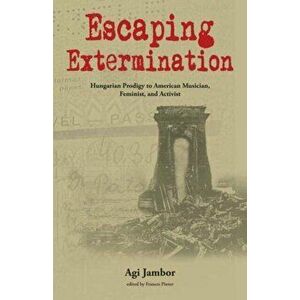 Escaping Extermination. Hungarian Prodigy to American Musician, Feminist, and Activist, Paperback - Agi Jambor imagine