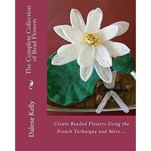 The Complete Collection of Bead Flowers, Paperback - Dalene I. Kelly imagine