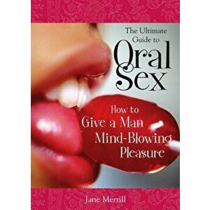 The Ultimate Guide to Oral Sex: How to Give a Man Mind-Blowing Pleasure, Paperback - Jane Merrill imagine