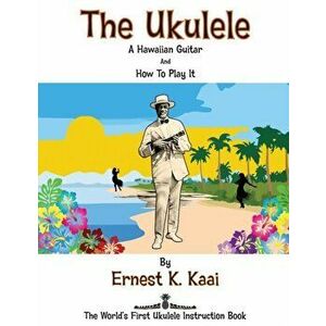 The Ukulele: A Hawaiian Guitar, And How To Play It: The World's First Ukulele Instruction Book, Paperback - Ernest K. Kaai imagine