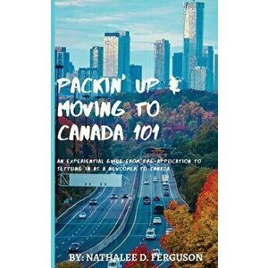 Packin' up and Moving to Canada- 101: An Experiential Guide from Pre-Application to Settling in As a Newcomer to Canada, Paperback - Nathalee D. Fergu imagine