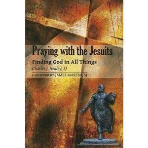 Praying with the Jesuits: Finding God in All Things, Paperback - Charles J. Healey imagine