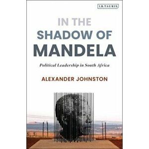 In The Shadow of Mandela. Political Leadership in South Africa, Paperback - Alexander Johnston imagine