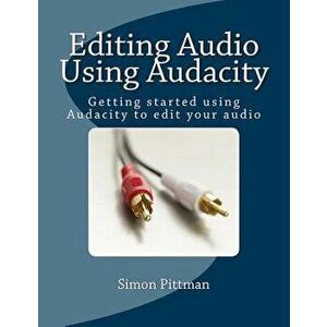 Editing Audio Using Audacity: Getting Started Using Audacity to Edit Your Audio, Paperback - Simon Pittman imagine